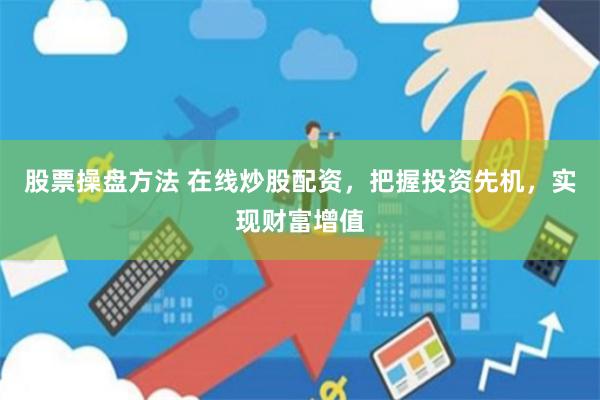 股票操盘方法 在线炒股配资,把握投资先机,实现财富增值