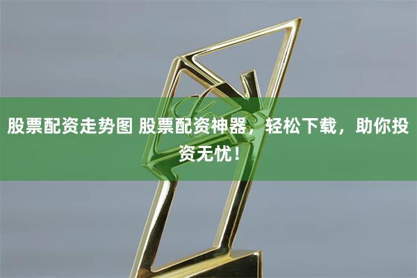 股票配资走势图 股票配资神器,轻松下载,助你投资无忧!