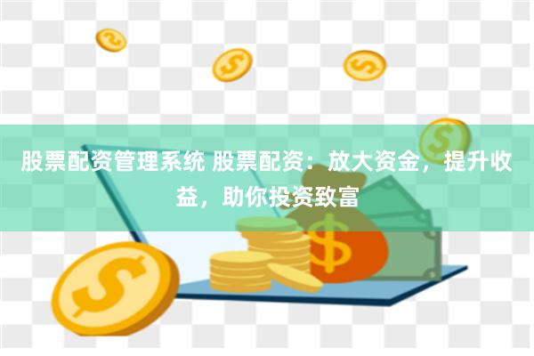 股票配资管理系统 股票配资:放大资金,提升收益,助你投资致富